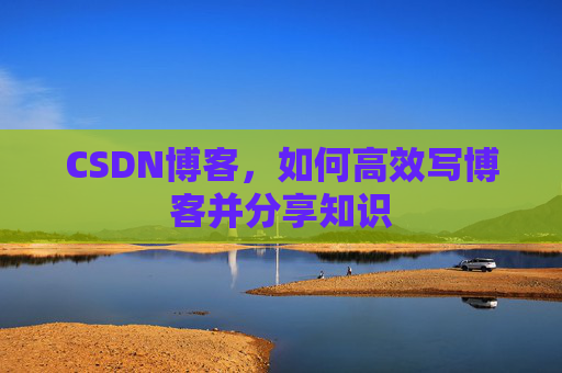 CSDN博客，如何高效写博客并分享知识