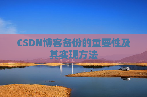 CSDN博客备份的重要性及其实现方法 CSDN博客备份的重要性及其实现方法